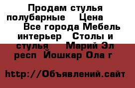 Продам стулья полубарные  › Цена ­ 13 000 - Все города Мебель, интерьер » Столы и стулья   . Марий Эл респ.,Йошкар-Ола г.